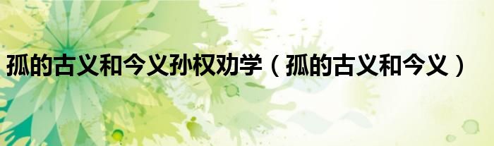 孤的古义和今义孙权劝学（孤的古义和今义）