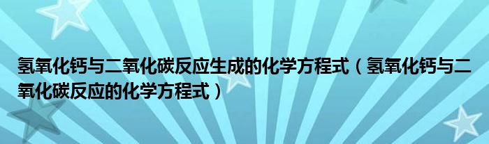 氢氧化钙与二氧化碳反应生成的化学方程式（氢氧化钙与二氧化碳反应的化学方程式）