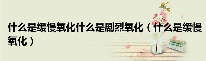 什么是缓慢氧化什么是剧烈氧化（什么是缓慢氧化）
