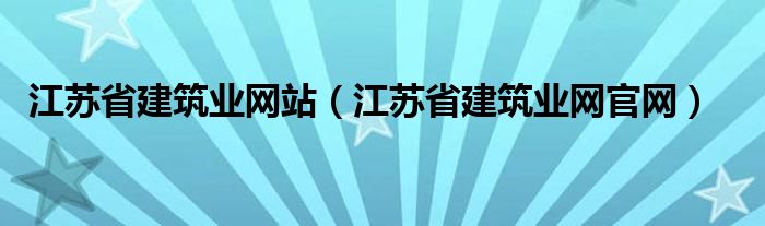 江苏省建筑业网站（江苏省建筑业网官网）