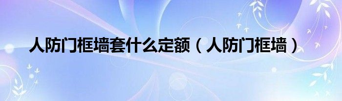 人防门框墙套什么定额（人防门框墙）