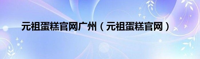 元祖蛋糕官网广州（元祖蛋糕官网）