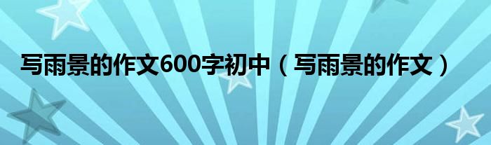 写雨景的作文600字初中（写雨景的作文）