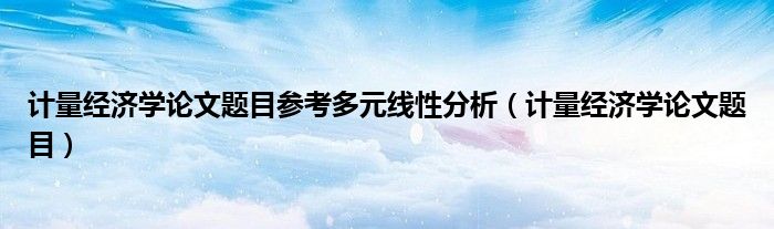 计量经济学论文题目参考多元线性分析（计量经济学论文题目）