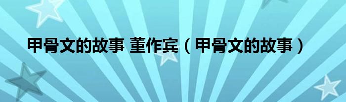甲骨文的故事 董作宾（甲骨文的故事）