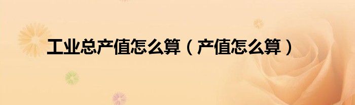 工业总产值怎么算（产值怎么算）
