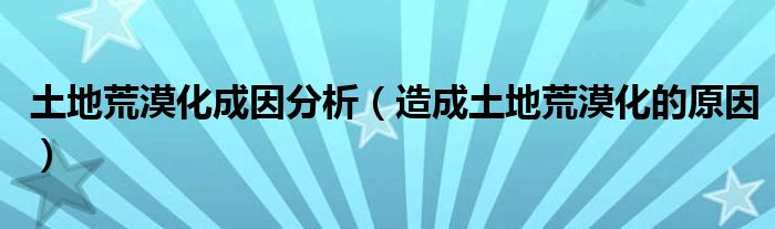土地荒漠化成因分析（造成土地荒漠化的原因）