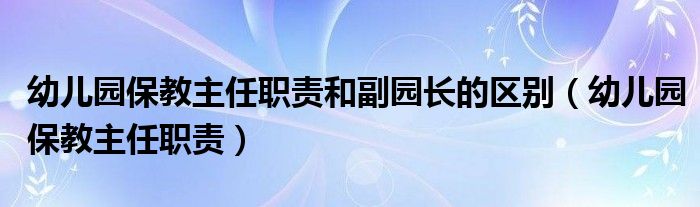 幼儿园保教主任职责和副园长的区别（幼儿园保教主任职责）