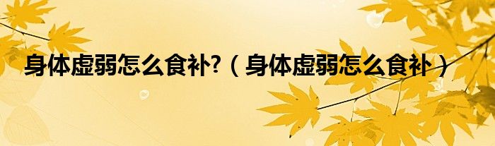 身体虚弱怎么食补?（身体虚弱怎么食补）