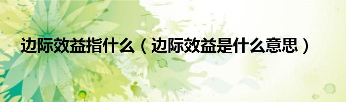 边际效益指什么（边际效益是什么意思）