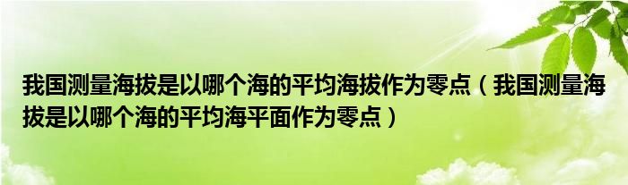 我国测量海拔是以哪个海的平均海拔作为零点（我国测量海拔是以哪个海的平均海平面作为零点）