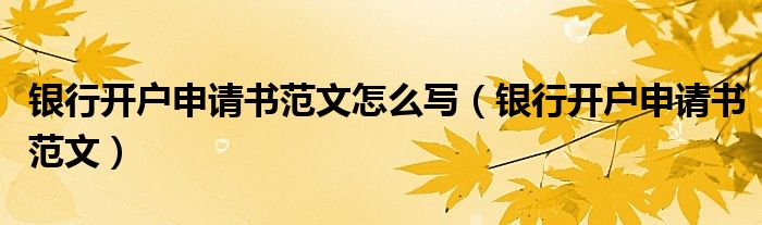银行开户申请书范文怎么写（银行开户申请书范文）