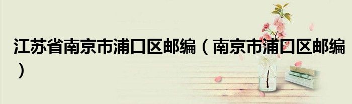 江苏省南京市浦口区邮编（南京市浦口区邮编）
