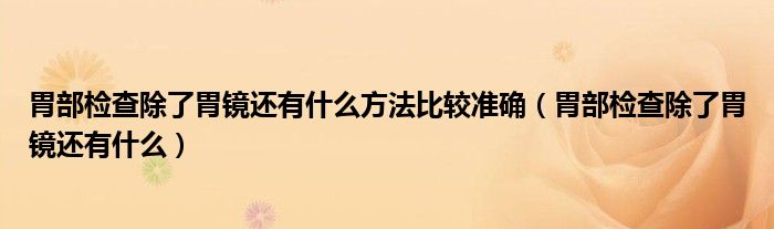 胃部检查除了胃镜还有什么方法比较准确（胃部检查除了胃镜还有什么）