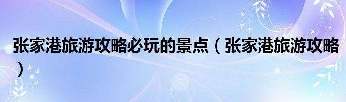 张家港旅游攻略必玩的景点（张家港旅游攻略）