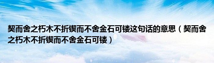 契而舍之朽木不折锲而不舍金石可镂这句话的意思（契而舍之朽木不折锲而不舍金石可镂）