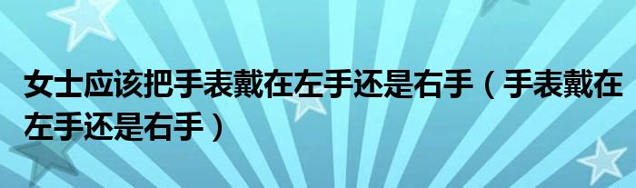 女士应该把手表戴在左手还是右手（手表戴在左手还是右手）