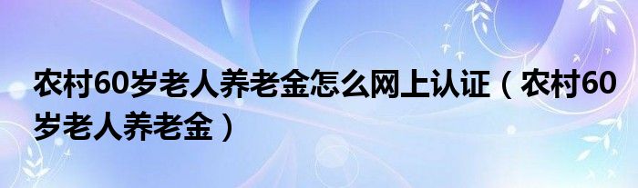 农村60岁老人养老金怎么网上认证（农村60岁老人养老金）