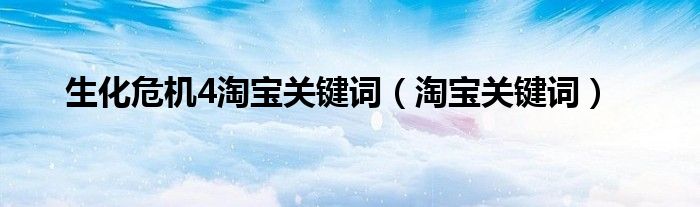 生化危机4淘宝关键词（淘宝关键词）