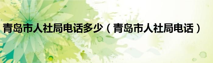 青岛市人社局电话多少（青岛市人社局电话）