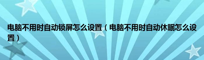 电脑不用时自动锁屏怎么设置（电脑不用时自动休眠怎么设置）