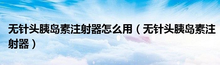 无针头胰岛素注射器怎么用（无针头胰岛素注射器）
