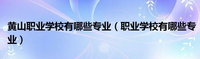 黄山职业学校有哪些专业（职业学校有哪些专业）