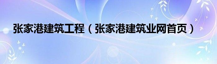 张家港建筑工程（张家港建筑业网首页）
