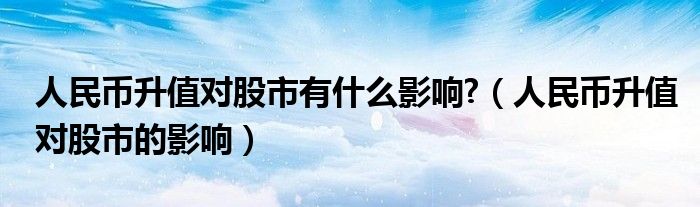 人民币升值对股市有什么影响?（人民币升值对股市的影响）