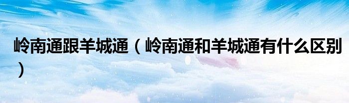 岭南通跟羊城通（岭南通和羊城通有什么区别）