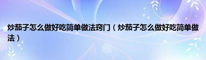 炒茄子怎么做好吃简单做法窍门（炒茄子怎么做好吃简单做法）