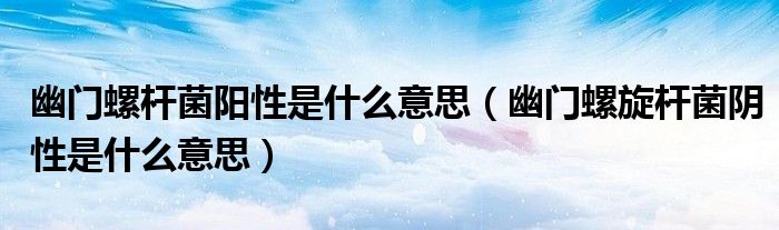 幽门螺杆菌阳性是什么意思（幽门螺旋杆菌阴性是什么意思）