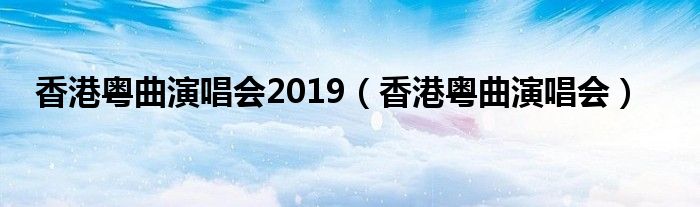 香港粤曲演唱会2019（香港粤曲演唱会）