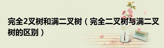 完全2叉树和满二叉树（完全二叉树与满二叉树的区别）