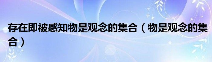 存在即被感知物是观念的集合（物是观念的集合）