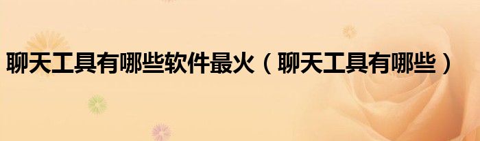 聊天工具有哪些软件最火（聊天工具有哪些）