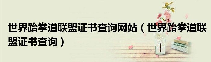 世界跆拳道联盟证书查询网站（世界跆拳道联盟证书查询）