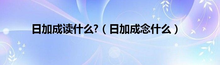 日加成读什么?（日加成念什么）