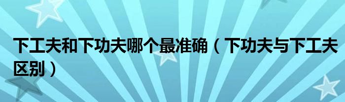 下工夫和下功夫哪个最准确（下功夫与下工夫区别）