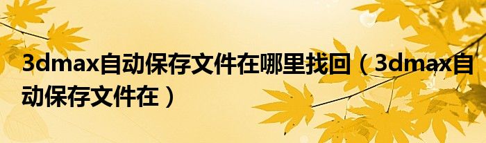 3dmax自动保存文件在哪里找回（3dmax自动保存文件在）