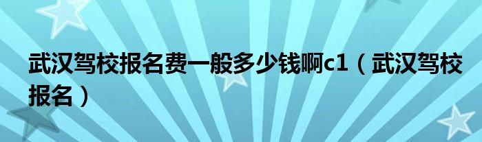 武汉驾校报名费一般多少钱啊c1（武汉驾校报名）