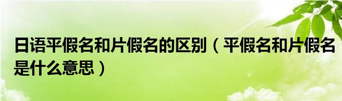 日语平假名和片假名的区别（平假名和片假名是什么意思）