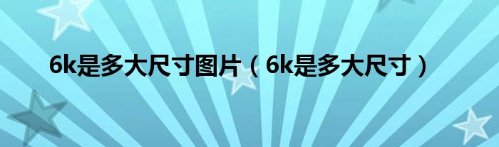 6k是多大尺寸图片（6k是多大尺寸）