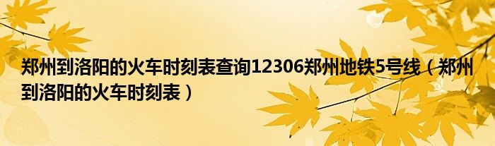 郑州到洛阳的火车时刻表查询12306郑州地铁5号线（郑州到洛阳的火车时刻表）