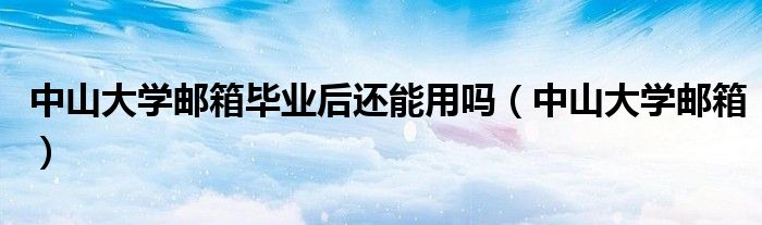 中山大学邮箱毕业后还能用吗（中山大学邮箱）