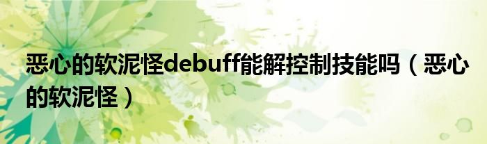 恶心的软泥怪debuff能解控制技能吗（恶心的软泥怪）