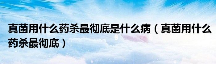 真菌用什么药杀最彻底是什么病（真菌用什么药杀最彻底）