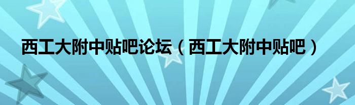 西工大附中贴吧论坛（西工大附中贴吧）
