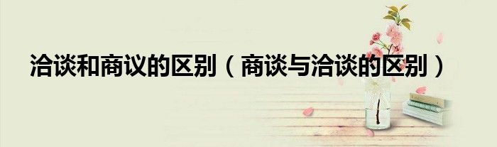 洽谈和商议的区别（商谈与洽谈的区别）