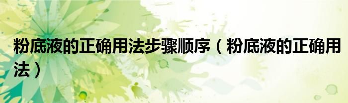 粉底液的正确用法步骤顺序（粉底液的正确用法）